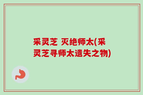 采灵芝 灭绝师太(采灵芝寻师太遗失之物)