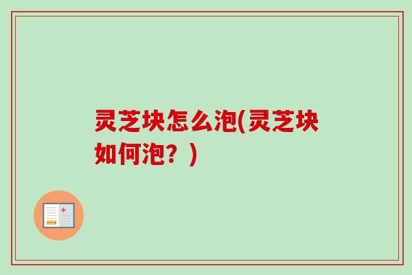 灵芝块怎么泡(灵芝块如何泡？)