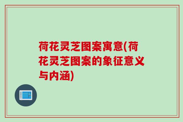 荷花灵芝图案寓意(荷花灵芝图案的象征意义与内涵)
