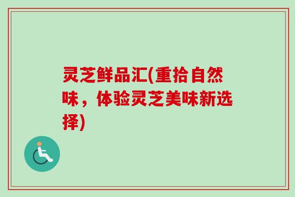 灵芝鲜品汇(重拾自然味，体验灵芝美味新选择)