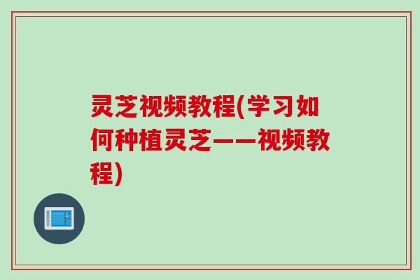 灵芝视频教程(学习如何种植灵芝——视频教程)