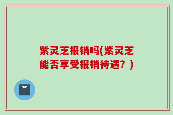 紫灵芝报销吗(紫灵芝能否享受报销待遇？)