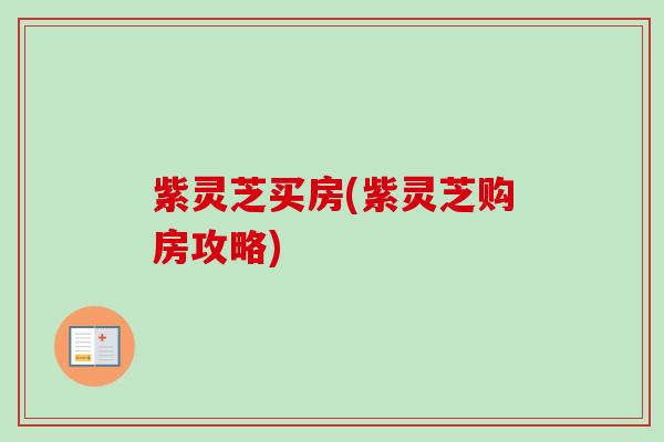 紫灵芝买房(紫灵芝购房攻略)