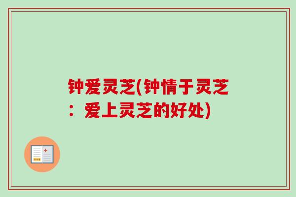 钟爱灵芝(钟情于灵芝：爱上灵芝的好处)