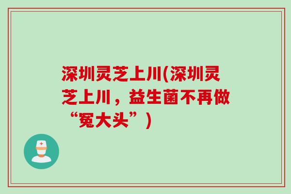 深圳灵芝上川(深圳灵芝上川，益生菌不再做“冤大头”)