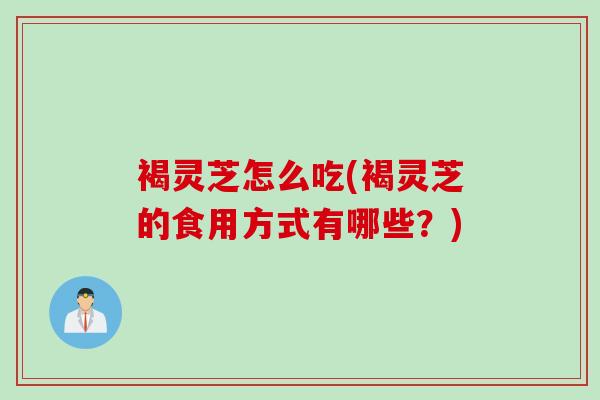褐灵芝怎么吃(褐灵芝的食用方式有哪些？)