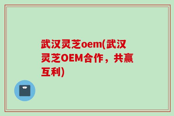 武汉灵芝oem(武汉灵芝OEM合作，共赢互利)