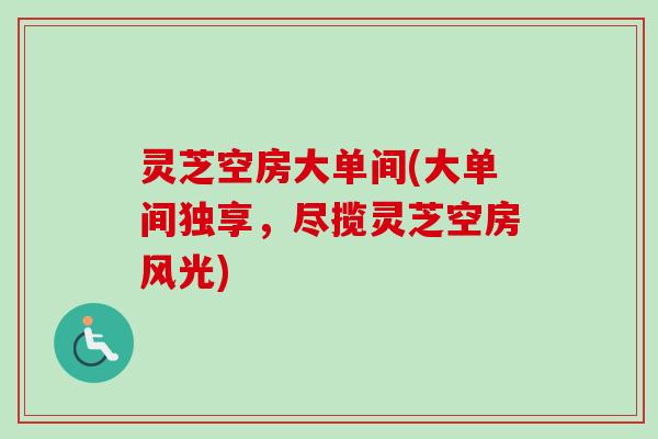 灵芝空房大单间(大单间独享，尽揽灵芝空房风光)