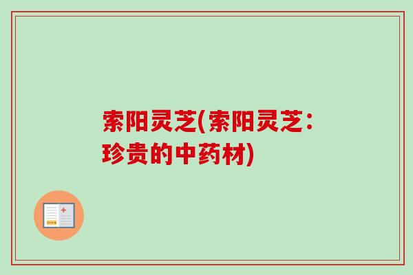 索阳灵芝(索阳灵芝：珍贵的中药材)