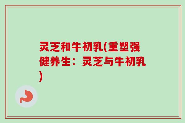 灵芝和牛初乳(重塑强健养生：灵芝与牛初乳)