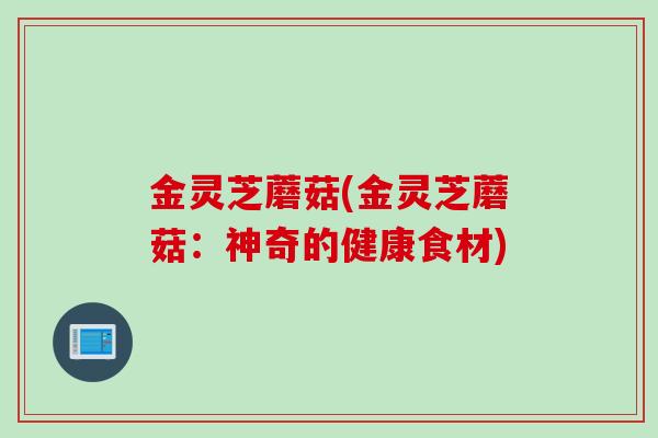 金灵芝蘑菇(金灵芝蘑菇：神奇的健康食材)