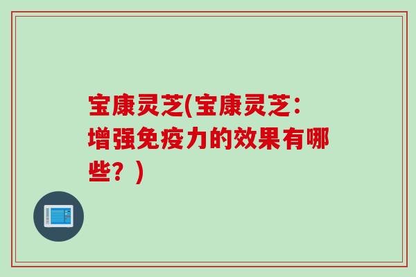宝康灵芝(宝康灵芝：增强免疫力的效果有哪些？)