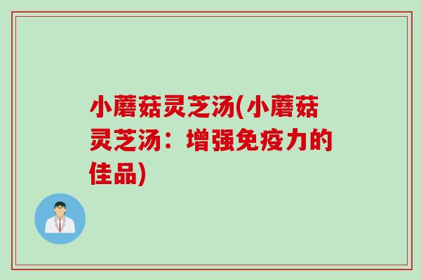 小蘑菇灵芝汤(小蘑菇灵芝汤：增强免疫力的佳品)