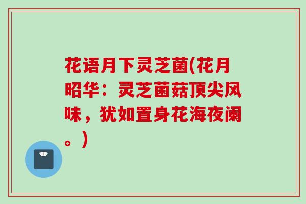 花语月下灵芝菌(花月昭华：灵芝菌菇顶尖风味，犹如置身花海夜阑。)