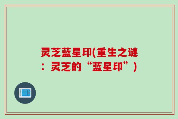 灵芝蓝星印(重生之谜：灵芝的“蓝星印”)