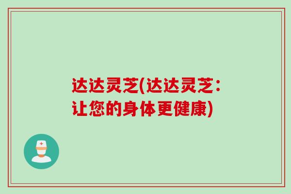 达达灵芝(达达灵芝：让您的身体更健康)