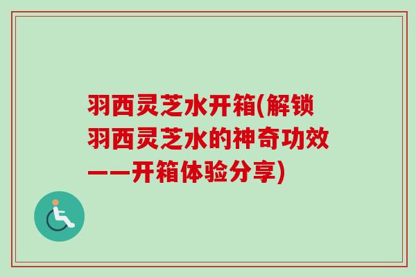 羽西灵芝水开箱(解锁羽西灵芝水的神奇功效——开箱体验分享)