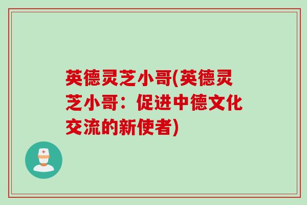 英德灵芝小哥(英德灵芝小哥：促进中德文化交流的新使者)
