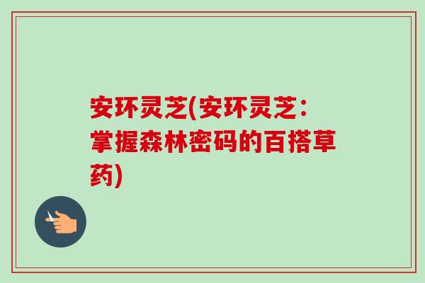 安环灵芝(安环灵芝：掌握森林密码的百搭草药)