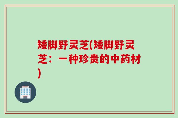 矮脚野灵芝(矮脚野灵芝：一种珍贵的中药材)