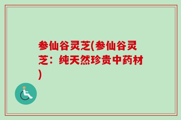 参仙谷灵芝(参仙谷灵芝：纯天然珍贵中药材)