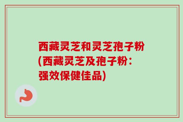 西藏灵芝和灵芝孢子粉(西藏灵芝及孢子粉：强效保健佳品)