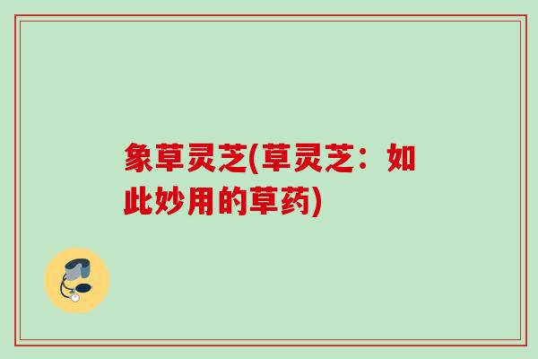 象草灵芝(草灵芝：如此妙用的草药)