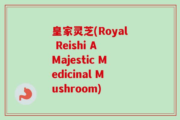 皇家灵芝(Royal Reishi A Majestic Medicinal Mushroom) 皇家灵芝(Royal Reishi A Majestic Medicinal Mushroom)