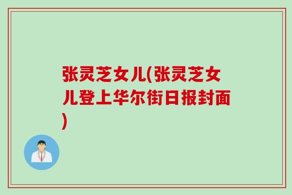 张灵芝女儿(张灵芝女儿登上华尔街日报封面)