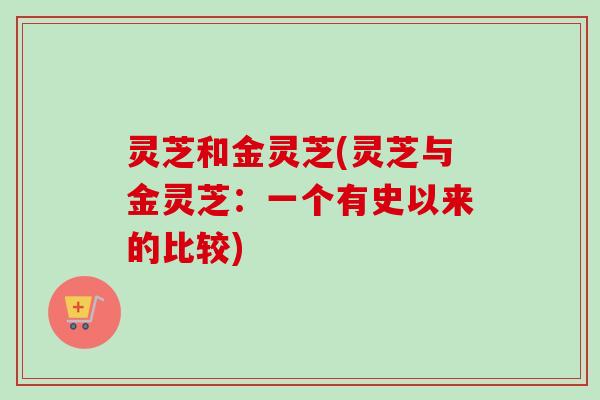 灵芝和金灵芝(灵芝与金灵芝：一个有史以来的比较)