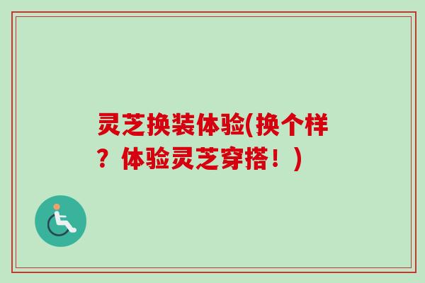 灵芝换装体验(换个样？体验灵芝穿搭！)