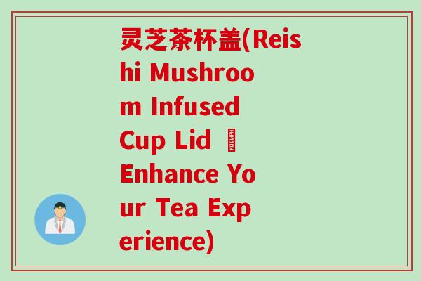 灵芝茶杯盖(Reishi Mushroom Infused Cup Lid – Enhance Your Tea Experience)
