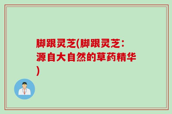 脚跟灵芝(脚跟灵芝：源自大自然的草药精华)