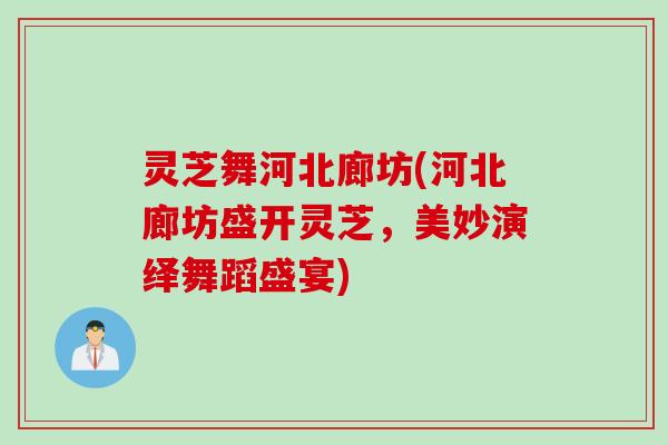 灵芝舞河北廊坊(河北廊坊盛开灵芝，美妙演绎舞蹈盛宴)