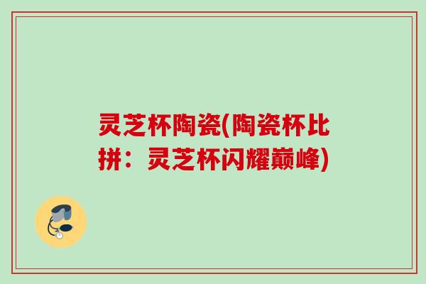 灵芝杯陶瓷(陶瓷杯比拼：灵芝杯闪耀巅峰)