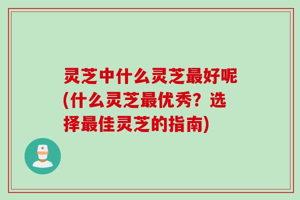 灵芝中什么灵芝最好呢(什么灵芝最优秀？选择最佳灵芝的指南)