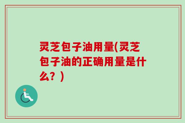 灵芝包子油用量(灵芝包子油的正确用量是什么？)