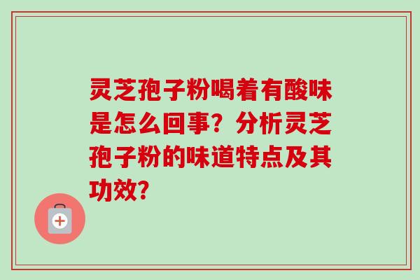 灵芝孢子粉喝着有酸味是怎么回事?分析灵芝孢子粉的味道特点及其功效? 灵芝孢子粉喝着有酸味是怎么回事?分析灵芝孢子粉的味道特点及其功效?