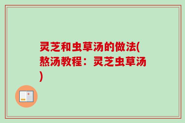 灵芝和虫草汤的做法(熬汤教程：灵芝虫草汤)