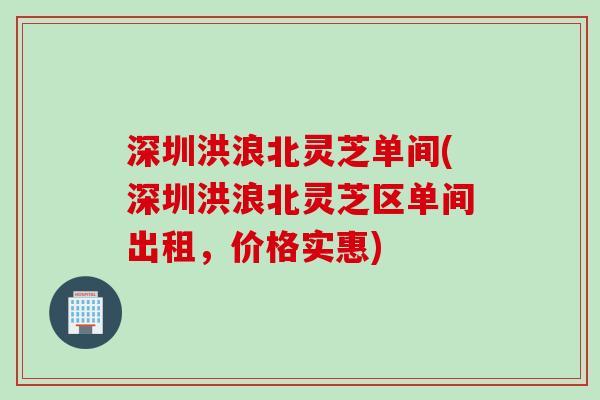 深圳洪浪北灵芝单间(深圳洪浪北灵芝区单间出租，价格实惠)