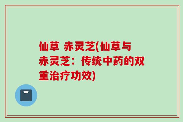 仙草 赤灵芝(仙草与赤灵芝：传统中药的双重治疗功效)