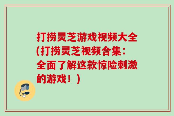 打捞灵芝游戏视频大全(打捞灵芝视频合集：全面了解这款惊险刺激的游戏！)