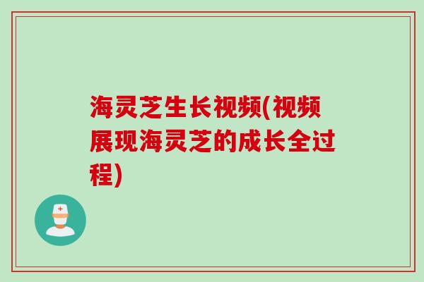 海灵芝生长视频(视频展现海灵芝的成长全过程)