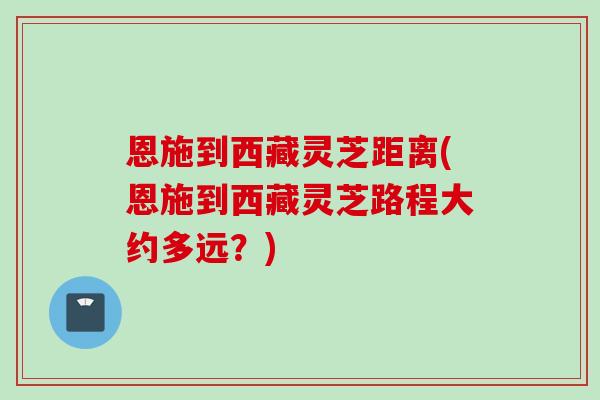 恩施到西藏灵芝距离(恩施到西藏灵芝路程大约多远？)