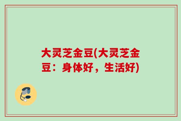 大灵芝金豆(大灵芝金豆：身体好，生活好)