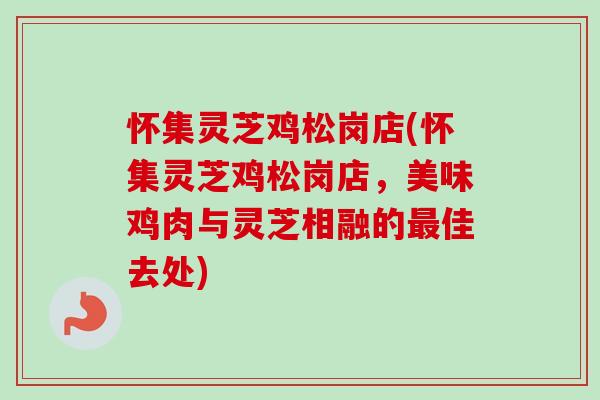 怀集灵芝鸡松岗店(怀集灵芝鸡松岗店，美味鸡肉与灵芝相融的最佳去处)