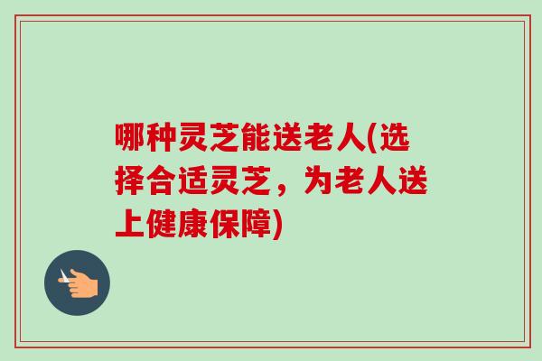 哪种灵芝能送老人(选择合适灵芝，为老人送上健康保障)