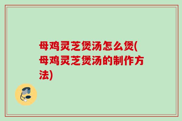 母鸡灵芝煲汤怎么煲(母鸡灵芝煲汤的制作方法)