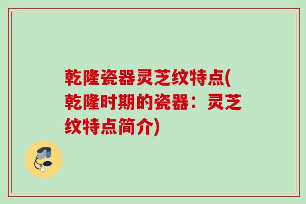 乾隆瓷器灵芝纹特点(乾隆时期的瓷器：灵芝纹特点简介)
