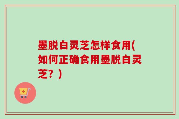 墨脱白灵芝怎样食用(如何正确食用墨脱白灵芝？)